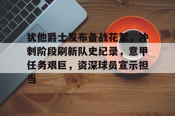 关于犹他爵士发布备战花絮，冲刺阶段刷新队史纪录，意甲任务艰巨，资深球员宣示担当的信息-开云官方网站